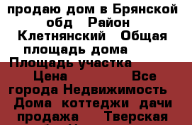 продаю дом в Брянской обд › Район ­ Клетнянский › Общая площадь дома ­ 26 › Площадь участка ­ 3 000 › Цена ­ 100 000 - Все города Недвижимость » Дома, коттеджи, дачи продажа   . Тверская обл.,Нелидово г.